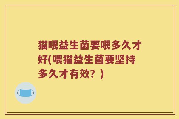 猫喂益生菌要喂多久才好(喂猫益生菌要坚持多久才有效？)