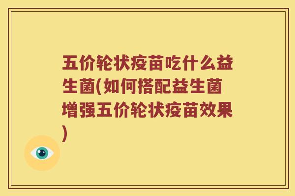 五价轮状疫苗吃什么益生菌(如何搭配益生菌增强五价轮状疫苗效果)