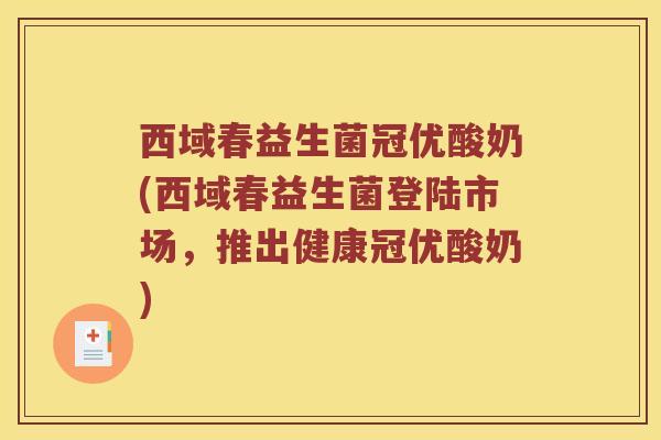 西域春益生菌冠优酸奶(西域春益生菌登陆市场，推出健康冠优酸奶)