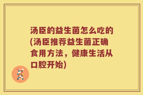 汤臣的益生菌怎么吃的(汤臣推荐益生菌正确食用方法，健康生活从口腔开始)
