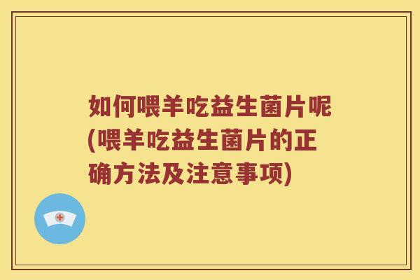 如何喂羊吃益生菌片呢(喂羊吃益生菌片的正确方法及注意事项)