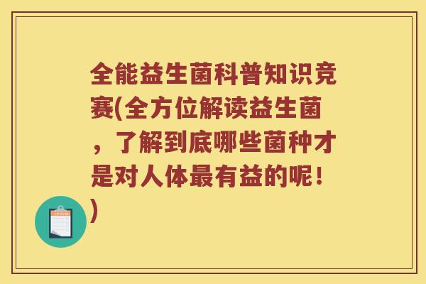 全能益生菌科普知识竞赛(全方位解读益生菌，了解到底哪些菌种才是对人体最有益的呢！)
