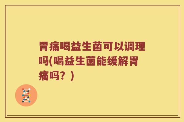 胃痛喝益生菌可以调理吗(喝益生菌能缓解胃痛吗？)