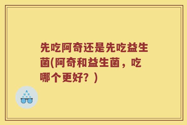 先吃阿奇还是先吃益生菌(阿奇和益生菌，吃哪个更好？)