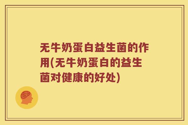 无牛奶蛋白益生菌的作用(无牛奶蛋白的益生菌对健康的好处)