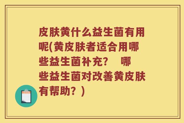 黄什么益生菌有用呢(黄者适合用哪些益生菌补充？  哪些益生菌对改善黄有帮助？)