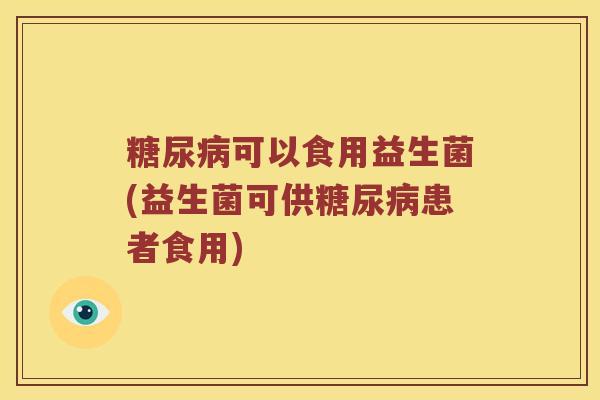 糖尿病可以食用益生菌(益生菌可供糖尿病患者食用)
