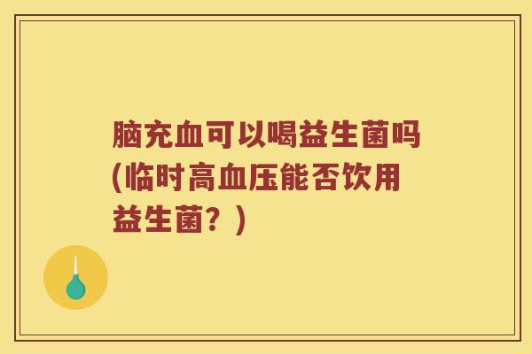 脑充可以喝益生菌吗(临时高能否饮用益生菌?) 脑充可以喝益生菌吗(临时高能否饮用益生菌?)