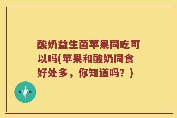 酸奶益生菌苹果同吃可以吗(苹果和酸奶同食好处多，你知道吗？)
