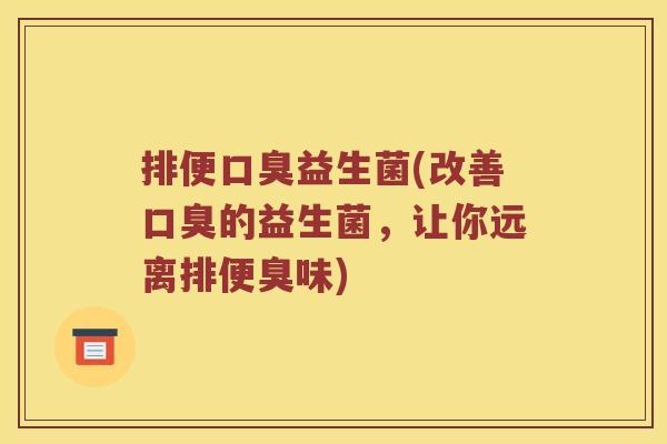 排便口臭益生菌(改善口臭的益生菌，让你远离排便臭味)