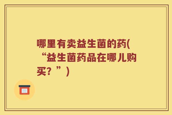 哪里有卖益生菌的药(“益生菌药品在哪儿购买？”)