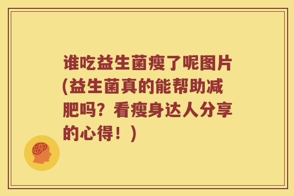谁吃益生菌瘦了呢图片(益生菌真的能帮助减肥吗？看瘦身达人分享的心得！)