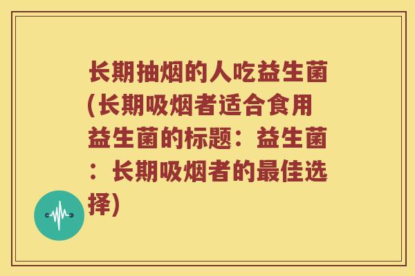 长期抽烟的人吃益生菌(长期吸烟者适合食用益生菌的标题:益生菌:长期吸烟者的佳选择) 长期抽烟的人吃益生菌(长期吸烟者适合食用益生菌的标题:益生菌:长期吸烟者的佳选择)