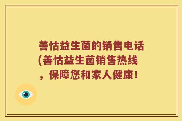 善怙益生菌的销售电话(善怙益生菌销售热线，保障您和家人健康！