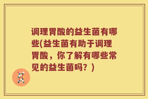 调理胃酸的益生菌有哪些(益生菌有助于调理胃酸，你了解有哪些常见的益生菌吗？)