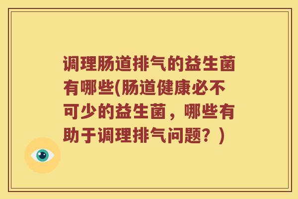 调理肠道排气的益生菌有哪些(肠道健康必不可少的益生菌，哪些有助于调理排气问题？)