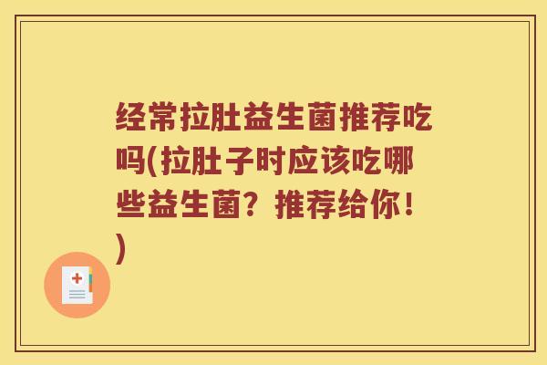 经常拉肚益生菌推荐吃吗(拉肚子时应该吃哪些益生菌？推荐给你！)