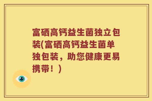 富硒高钙益生菌独立包装(富硒高钙益生菌单独包装，助您健康更易携带！)