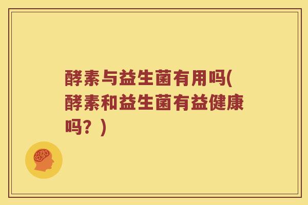 酵素与益生菌有用吗(酵素和益生菌有益健康吗？)