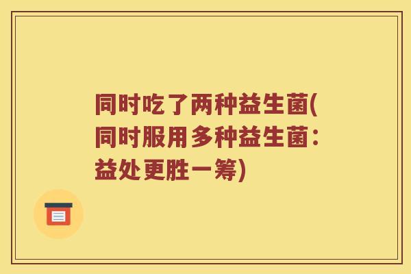 同时吃了两种益生菌(同时服用多种益生菌：益处更胜一筹)