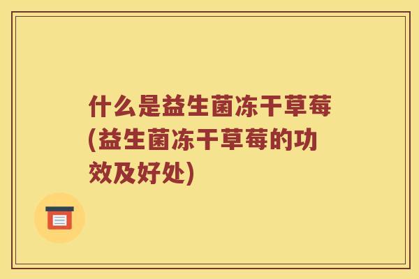 什么是益生菌冻干草莓(益生菌冻干草莓的功效及好处)