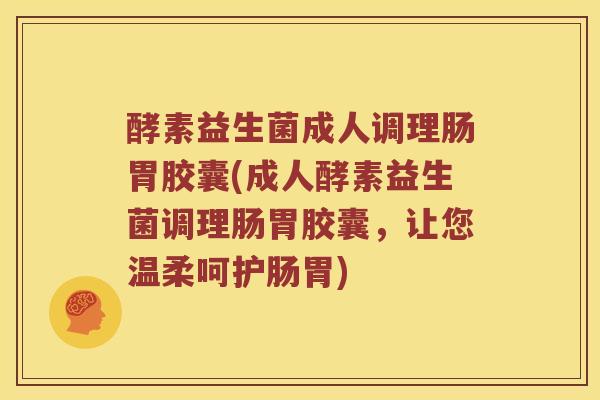 酵素益生菌成人调理肠胃胶囊(成人酵素益生菌调理肠胃胶囊，让您温柔呵护肠胃)