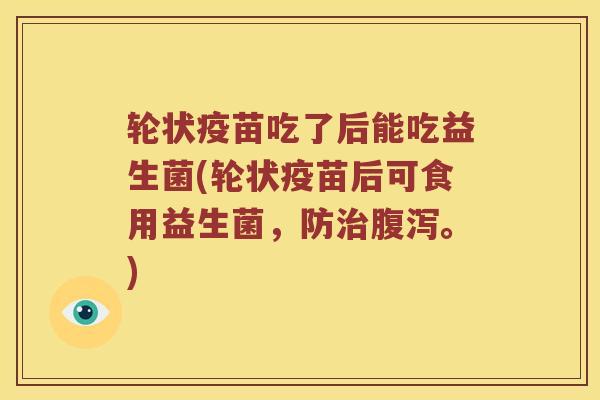 轮状疫苗吃了后能吃益生菌(轮状疫苗后可食用益生菌，防治腹泻。)