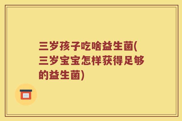 三岁孩子吃啥益生菌(三岁宝宝怎样获得足够的益生菌)