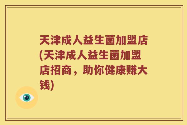 天津成人益生菌加盟店(天津成人益生菌加盟店招商，助你健康赚大钱)