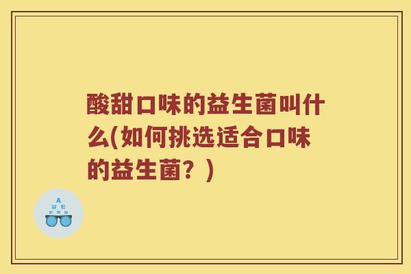 酸甜口味的益生菌叫什么(如何挑选适合口味的益生菌？)