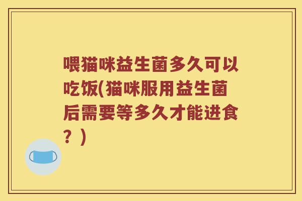 喂猫咪益生菌多久可以吃饭(猫咪服用益生菌后需要等多久才能进食?) 喂猫咪益生菌多久可以吃饭(猫咪服用益生菌后需要等多久才能进食?)
