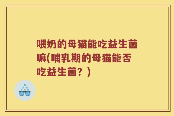 喂奶的母猫能吃益生菌嘛(哺乳期的母猫能否吃益生菌?) 喂奶的母猫能吃益生菌嘛(哺乳期的母猫能否吃益生菌?)