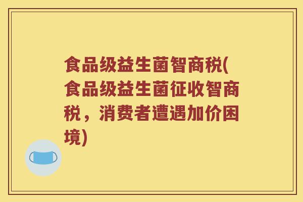 食品级益生菌智商税(食品级益生菌征收智商税，消费者遭遇加价困境)
