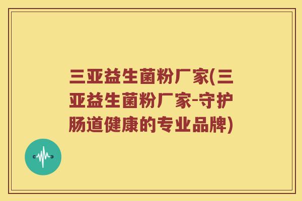三亚益生菌粉厂家(三亚益生菌粉厂家-守护肠道健康的专业品牌)
