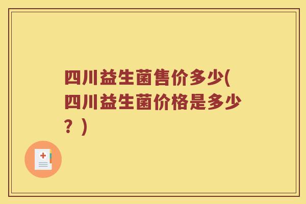 四川益生菌售价多少(四川益生菌价格是多少？)