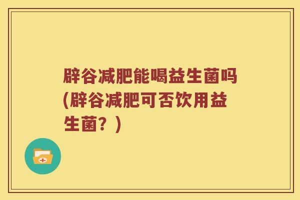 辟谷减肥能喝益生菌吗(辟谷减肥可否饮用益生菌？)