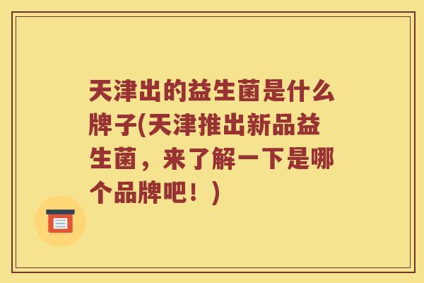 天津出的益生菌是什么牌子(天津推出新品益生菌，来了解一下是哪个品牌吧！)