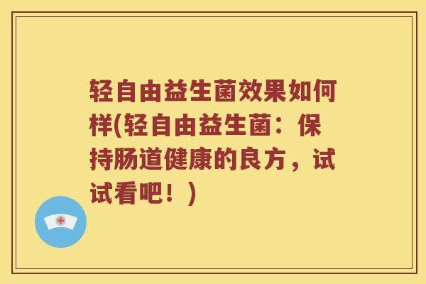 轻自由益生菌效果如何样(轻自由益生菌：保持肠道健康的良方，试试看吧！)