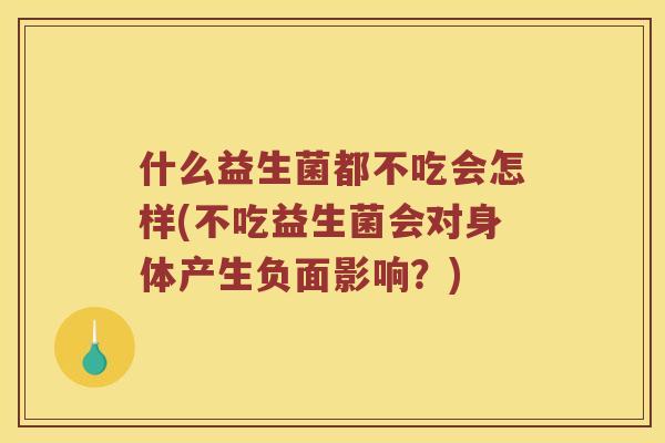 什么益生菌都不吃会怎样(不吃益生菌会对身体产生负面影响？)