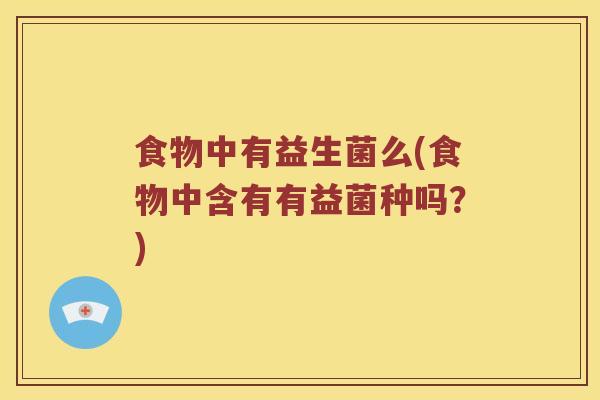 食物中有益生菌么(食物中含有有益菌种吗?) 食物中有益生菌么(食物中含有有益菌种吗?)