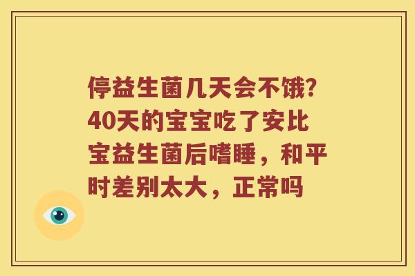 停益生菌几天会不饿？40天的宝宝吃了安比宝益生菌后嗜睡，和平时差别太大，正常吗