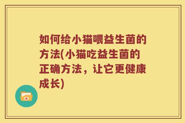 如何给小猫喂益生菌的方法(小猫吃益生菌的正确方法，让它更健康成长)