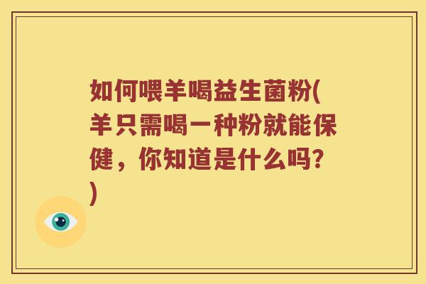 如何喂羊喝益生菌粉(羊只需喝一种粉就能保健，你知道是什么吗？)