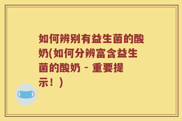 如何辨别有益生菌的酸奶(如何分辨富含益生菌的酸奶 - 重要提示！)