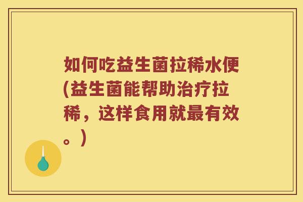 如何吃益生菌拉稀水便(益生菌能帮助治疗拉稀，这样食用就最有效。)