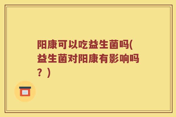 阳康可以吃益生菌吗(益生菌对阳康有影响吗？)
