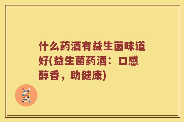 什么药酒有益生菌味道好(益生菌药酒：口感醇香，助健康)