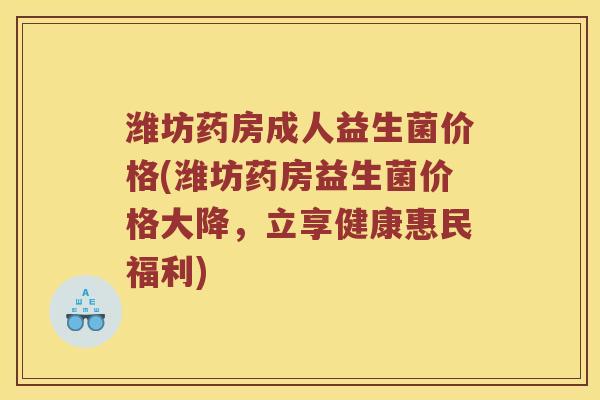 潍坊药房成人益生菌价格(潍坊药房益生菌价格大降，立享健康惠民福利)