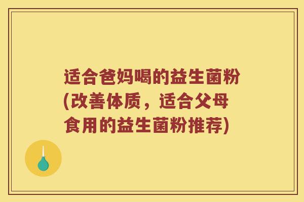 适合爸妈喝的益生菌粉(改善体质，适合父母食用的益生菌粉推荐)