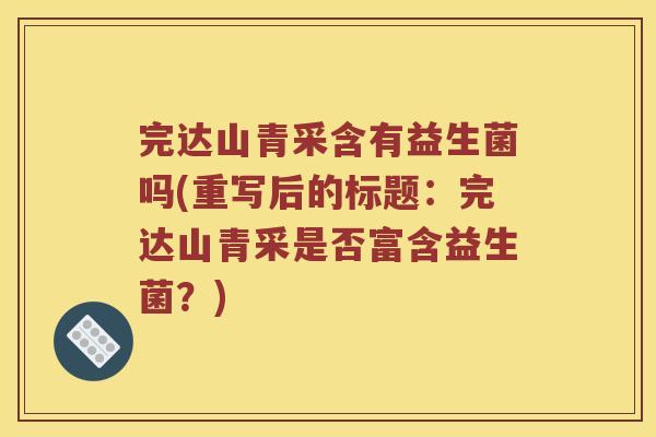 完达山青采含有益生菌吗(重写后的标题：完达山青采是否富含益生菌？)